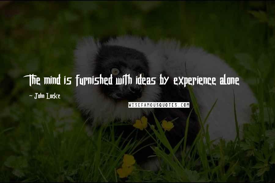 John Locke Quotes: The mind is furnished with ideas by experience alone