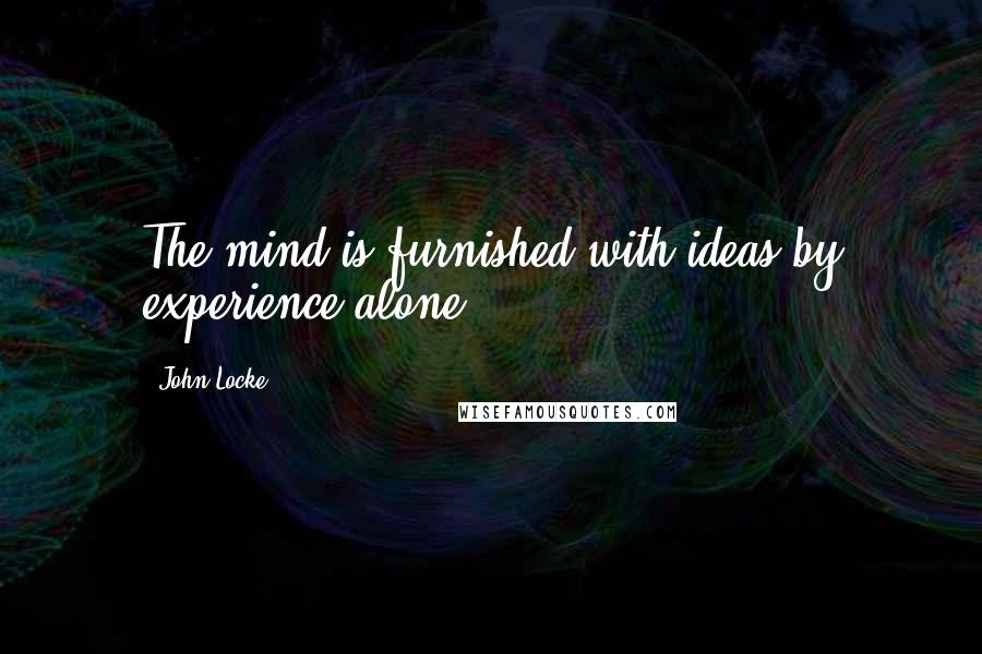John Locke Quotes: The mind is furnished with ideas by experience alone