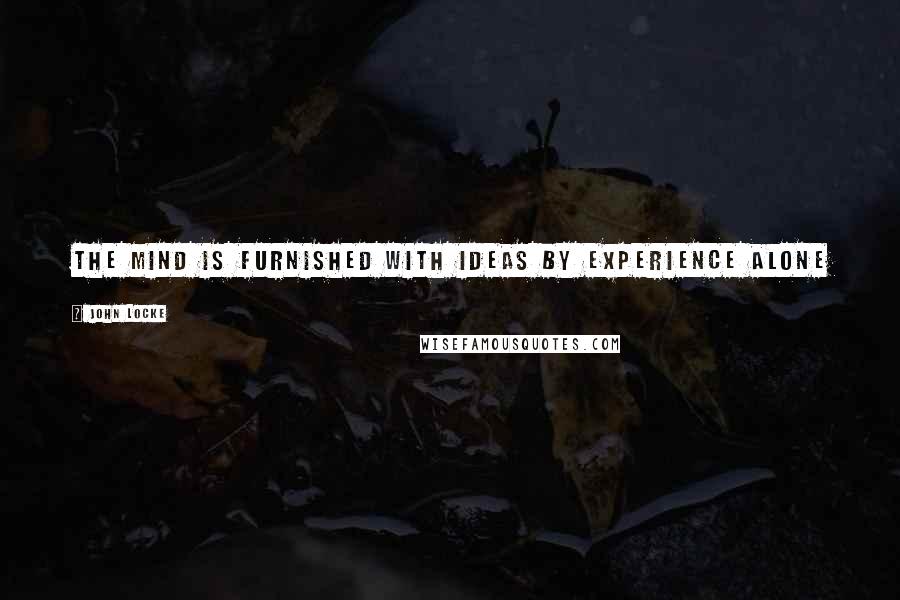 John Locke Quotes: The mind is furnished with ideas by experience alone