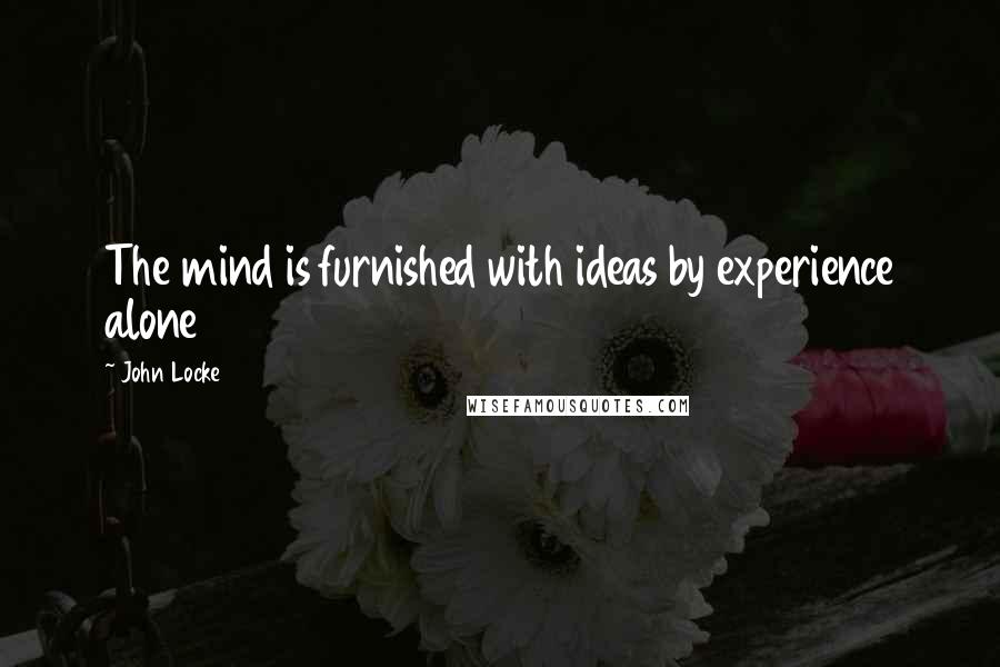 John Locke Quotes: The mind is furnished with ideas by experience alone