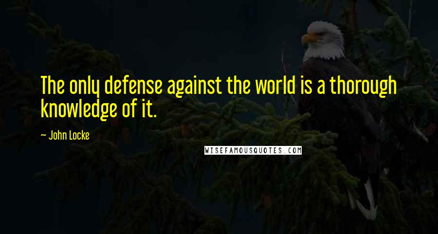 John Locke Quotes: The only defense against the world is a thorough knowledge of it.