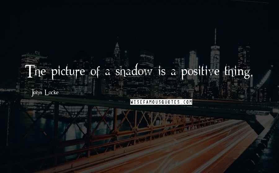 John Locke Quotes: The picture of a shadow is a positive thing.