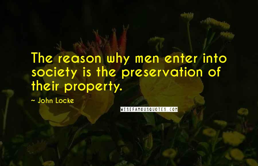 John Locke Quotes: The reason why men enter into society is the preservation of their property.