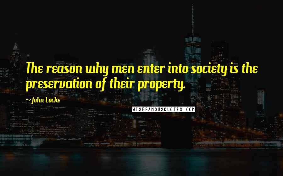 John Locke Quotes: The reason why men enter into society is the preservation of their property.