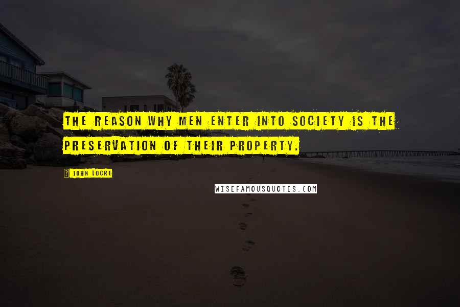 John Locke Quotes: The reason why men enter into society is the preservation of their property.