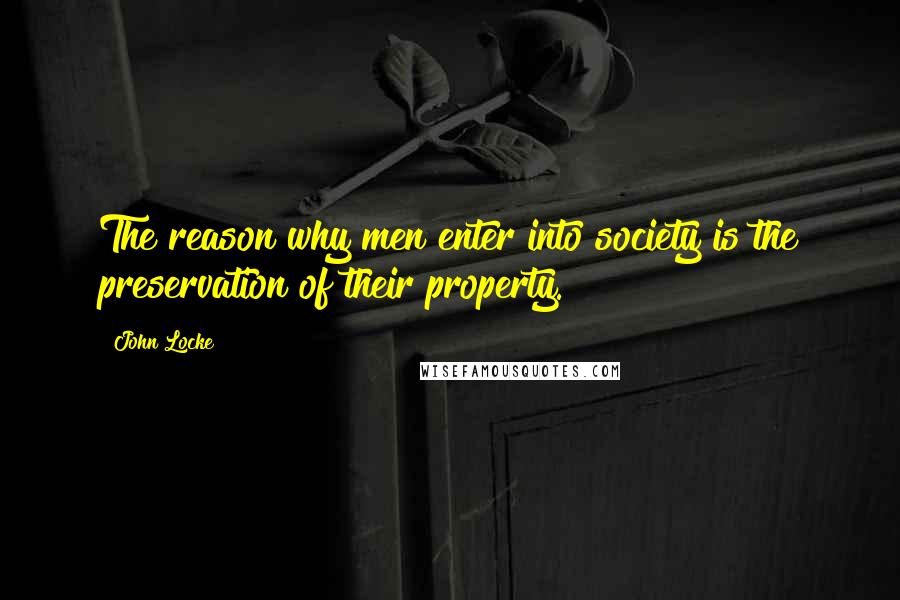 John Locke Quotes: The reason why men enter into society is the preservation of their property.