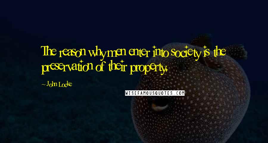 John Locke Quotes: The reason why men enter into society is the preservation of their property.