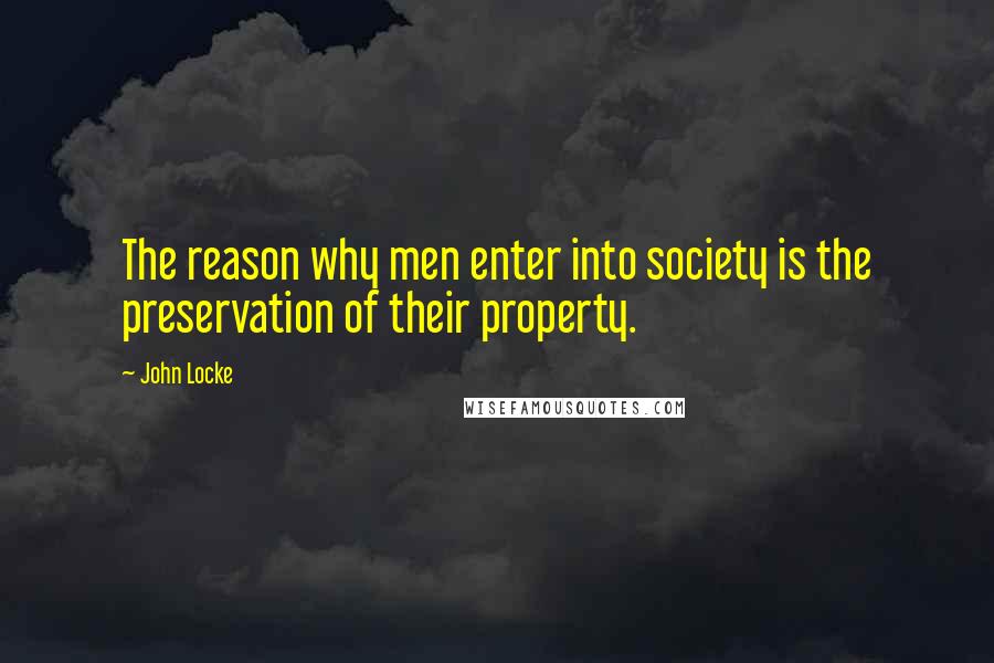 John Locke Quotes: The reason why men enter into society is the preservation of their property.