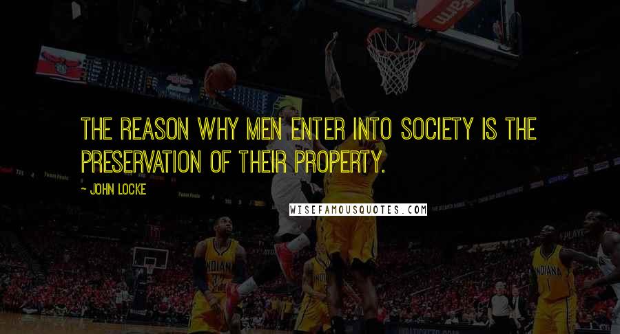 John Locke Quotes: The reason why men enter into society is the preservation of their property.