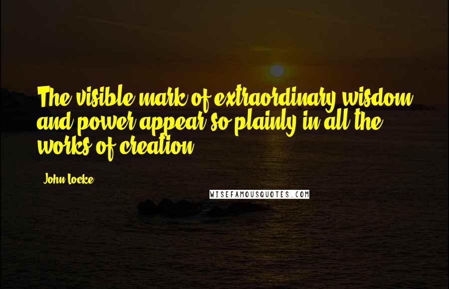 John Locke Quotes: The visible mark of extraordinary wisdom and power appear so plainly in all the works of creation.