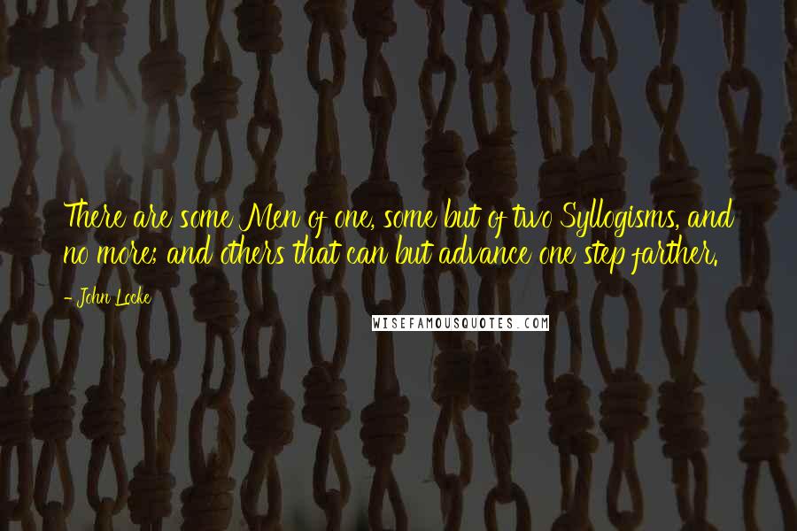 John Locke Quotes: There are some Men of one, some but of two Syllogisms, and no more; and others that can but advance one step farther.