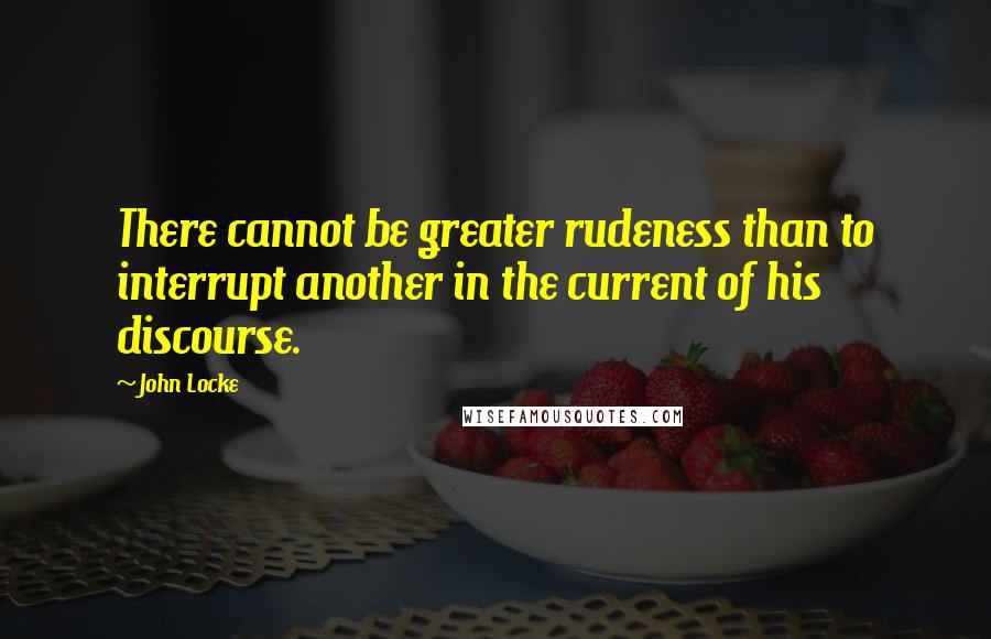 John Locke Quotes: There cannot be greater rudeness than to interrupt another in the current of his discourse.