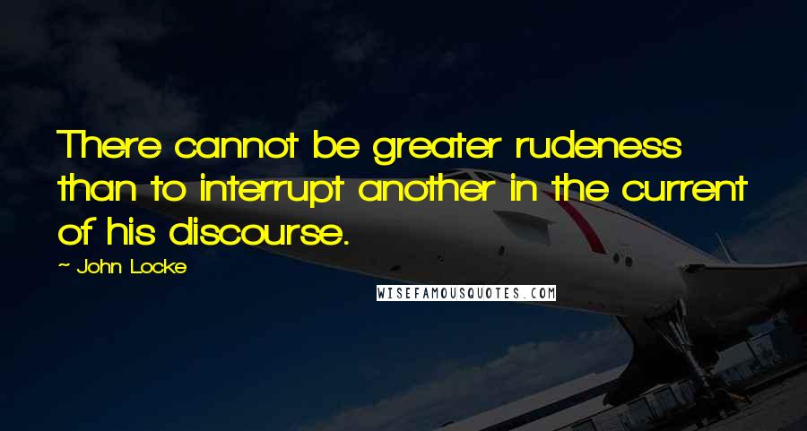 John Locke Quotes: There cannot be greater rudeness than to interrupt another in the current of his discourse.