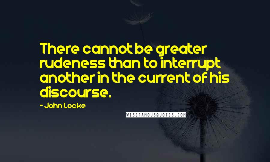 John Locke Quotes: There cannot be greater rudeness than to interrupt another in the current of his discourse.