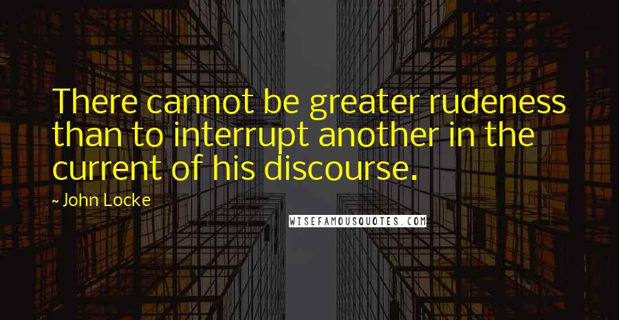 John Locke Quotes: There cannot be greater rudeness than to interrupt another in the current of his discourse.