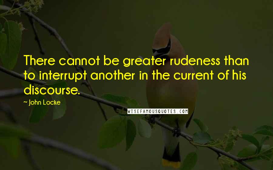 John Locke Quotes: There cannot be greater rudeness than to interrupt another in the current of his discourse.