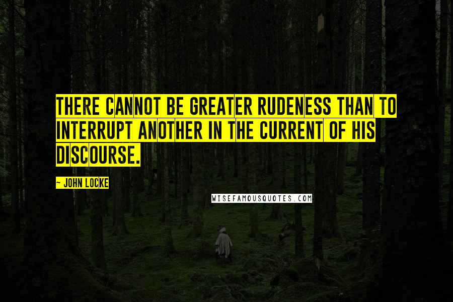 John Locke Quotes: There cannot be greater rudeness than to interrupt another in the current of his discourse.