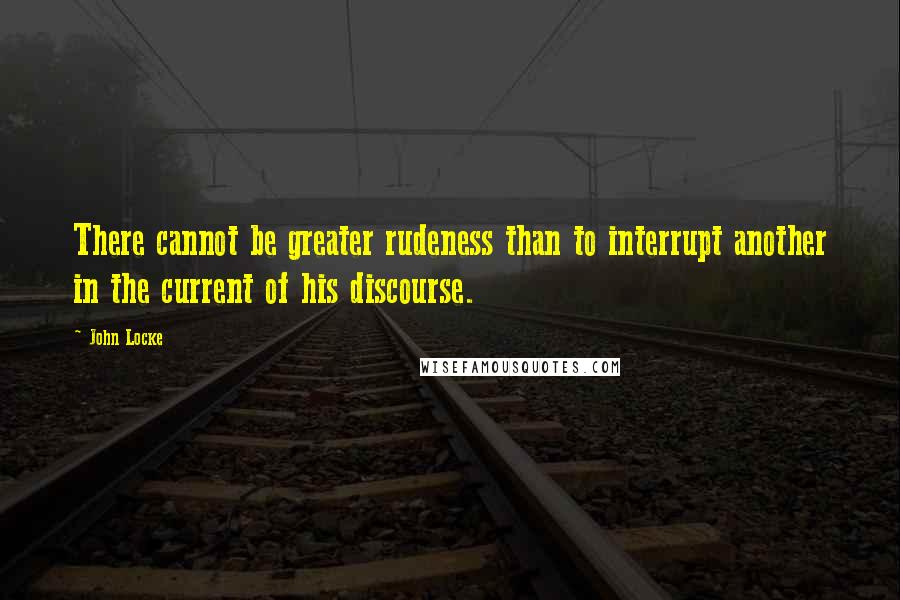 John Locke Quotes: There cannot be greater rudeness than to interrupt another in the current of his discourse.