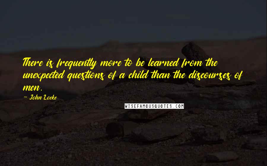 John Locke Quotes: There is frequently more to be learned from the unexpected questions of a child than the discourses of men.