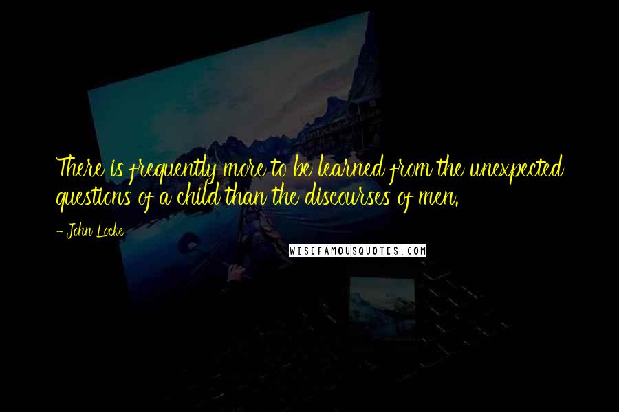 John Locke Quotes: There is frequently more to be learned from the unexpected questions of a child than the discourses of men.