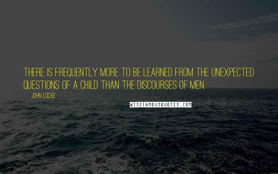 John Locke Quotes: There is frequently more to be learned from the unexpected questions of a child than the discourses of men.