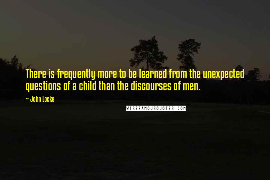 John Locke Quotes: There is frequently more to be learned from the unexpected questions of a child than the discourses of men.