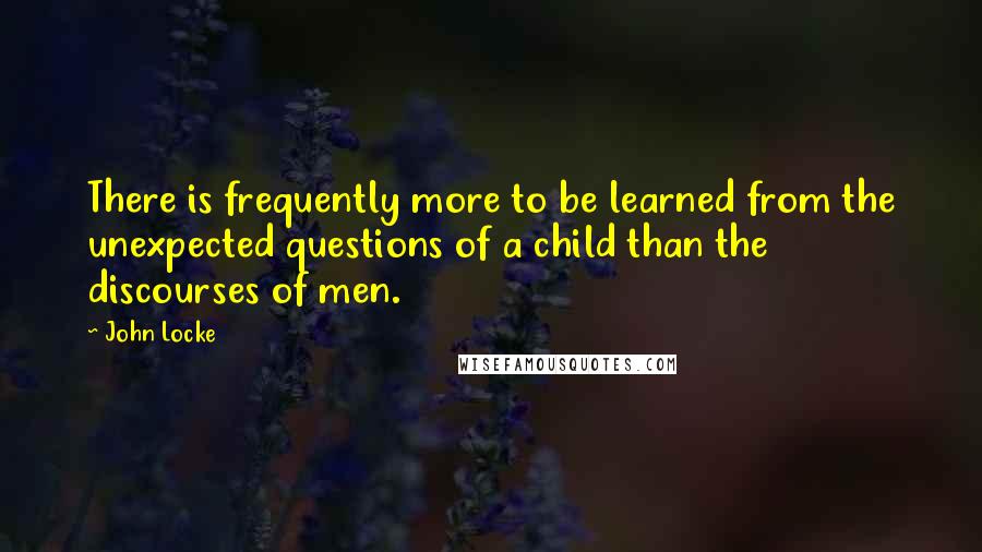 John Locke Quotes: There is frequently more to be learned from the unexpected questions of a child than the discourses of men.