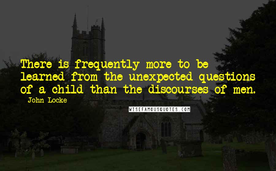 John Locke Quotes: There is frequently more to be learned from the unexpected questions of a child than the discourses of men.