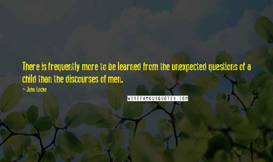 John Locke Quotes: There is frequently more to be learned from the unexpected questions of a child than the discourses of men.