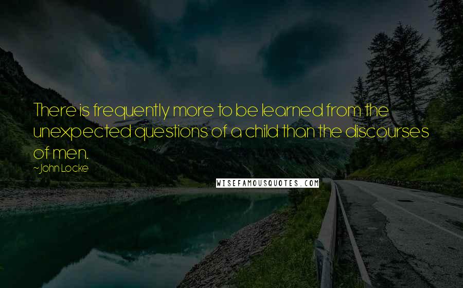 John Locke Quotes: There is frequently more to be learned from the unexpected questions of a child than the discourses of men.