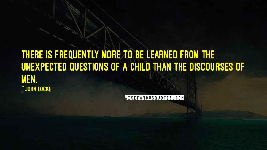 John Locke Quotes: There is frequently more to be learned from the unexpected questions of a child than the discourses of men.