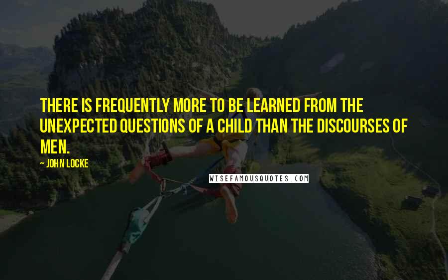 John Locke Quotes: There is frequently more to be learned from the unexpected questions of a child than the discourses of men.