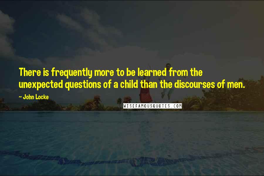 John Locke Quotes: There is frequently more to be learned from the unexpected questions of a child than the discourses of men.