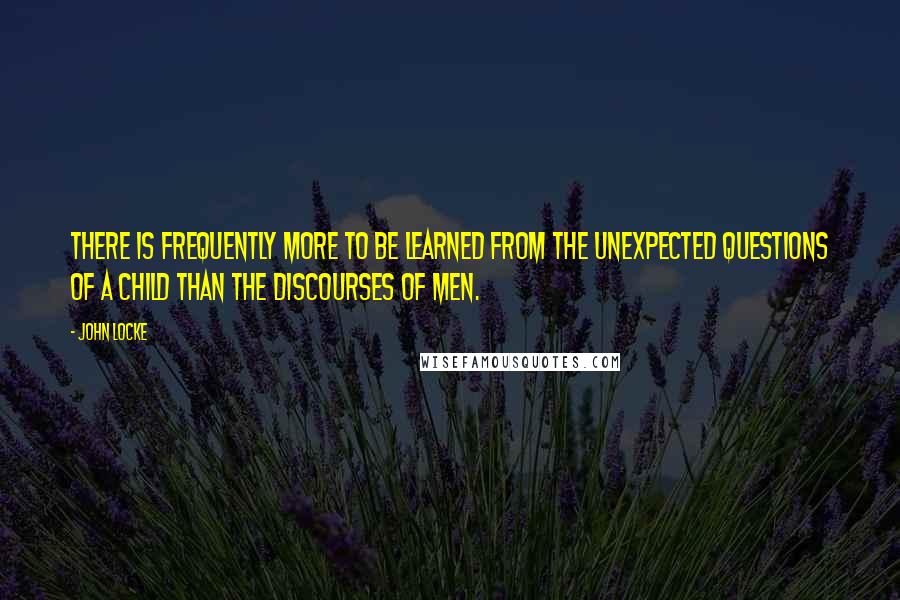 John Locke Quotes: There is frequently more to be learned from the unexpected questions of a child than the discourses of men.