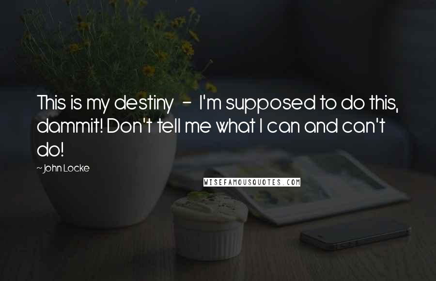 John Locke Quotes: This is my destiny  -  I'm supposed to do this, dammit! Don't tell me what I can and can't do!