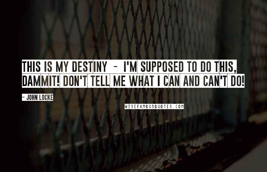 John Locke Quotes: This is my destiny  -  I'm supposed to do this, dammit! Don't tell me what I can and can't do!