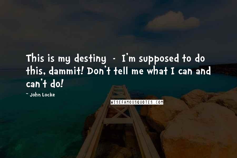 John Locke Quotes: This is my destiny  -  I'm supposed to do this, dammit! Don't tell me what I can and can't do!