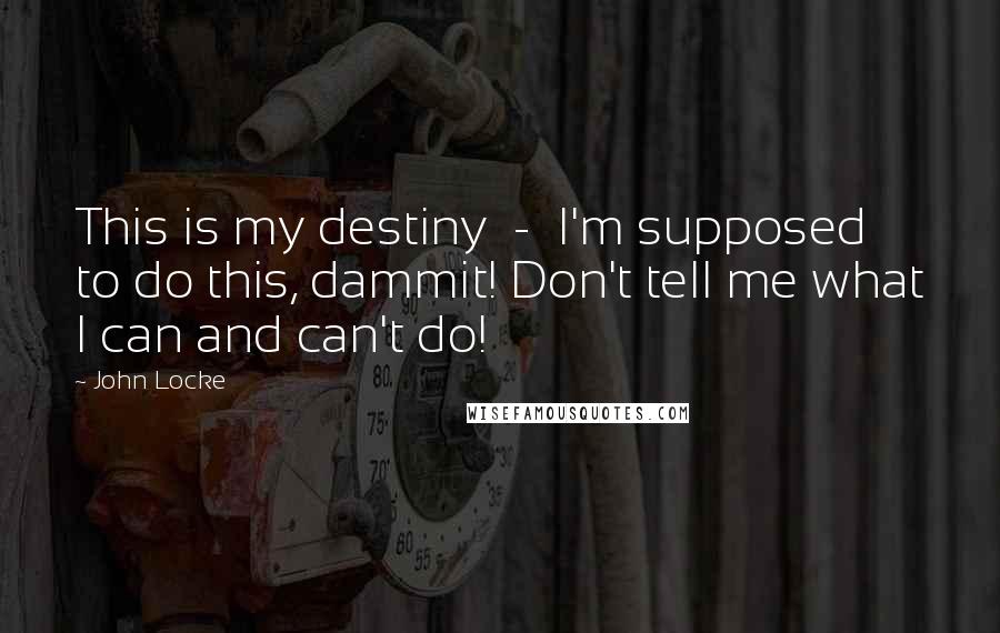 John Locke Quotes: This is my destiny  -  I'm supposed to do this, dammit! Don't tell me what I can and can't do!