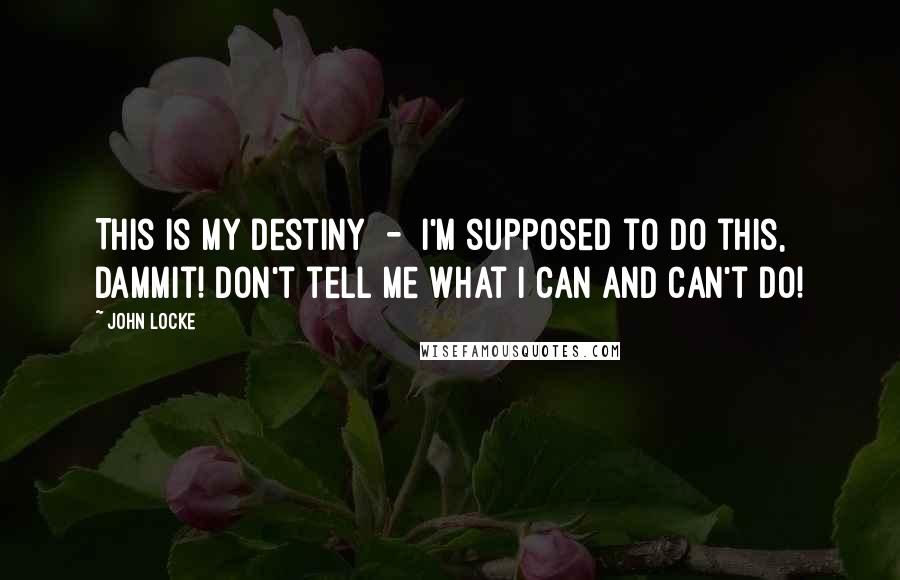 John Locke Quotes: This is my destiny  -  I'm supposed to do this, dammit! Don't tell me what I can and can't do!