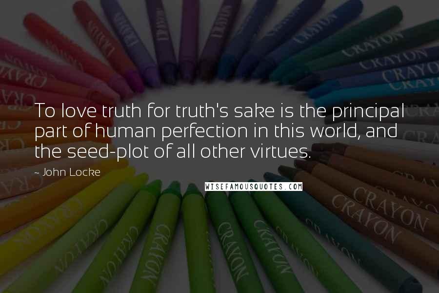 John Locke Quotes: To love truth for truth's sake is the principal part of human perfection in this world, and the seed-plot of all other virtues.