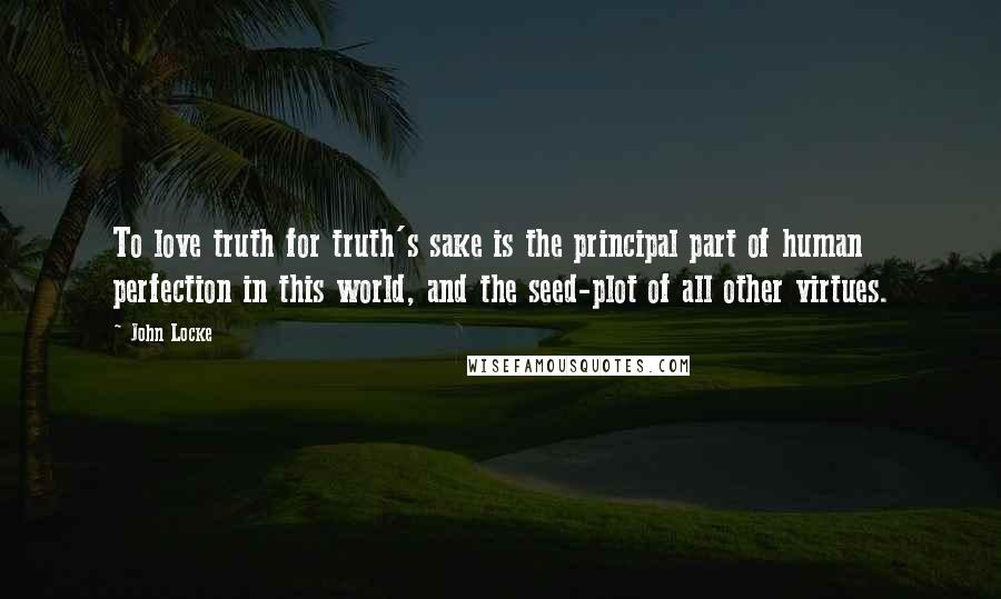 John Locke Quotes: To love truth for truth's sake is the principal part of human perfection in this world, and the seed-plot of all other virtues.