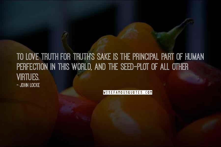 John Locke Quotes: To love truth for truth's sake is the principal part of human perfection in this world, and the seed-plot of all other virtues.