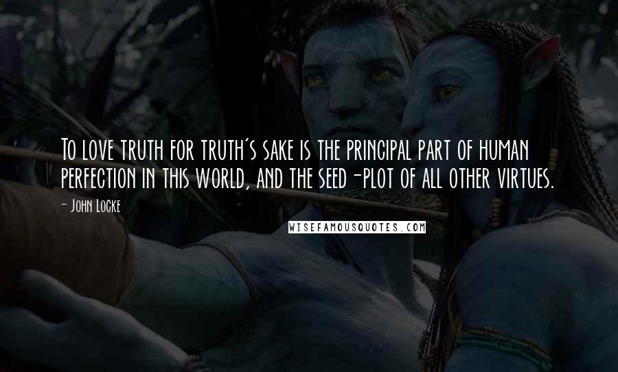 John Locke Quotes: To love truth for truth's sake is the principal part of human perfection in this world, and the seed-plot of all other virtues.