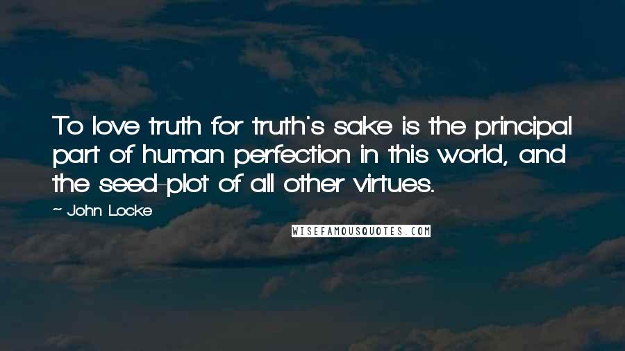 John Locke Quotes: To love truth for truth's sake is the principal part of human perfection in this world, and the seed-plot of all other virtues.