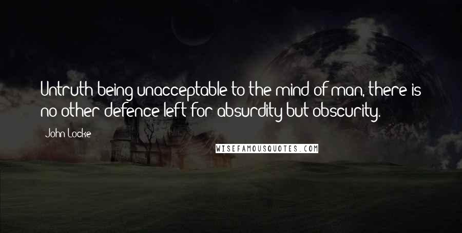 John Locke Quotes: Untruth being unacceptable to the mind of man, there is no other defence left for absurdity but obscurity.