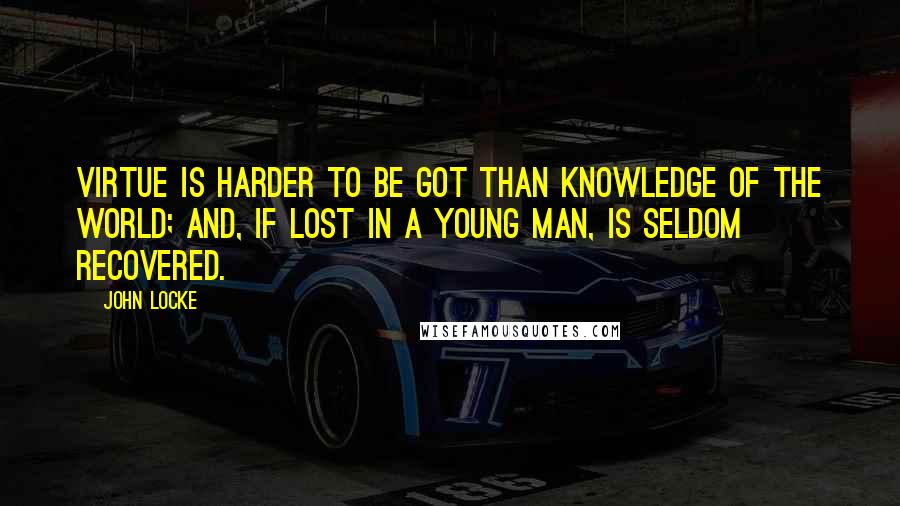 John Locke Quotes: Virtue is harder to be got than knowledge of the world; and, if lost in a young man, is seldom recovered.