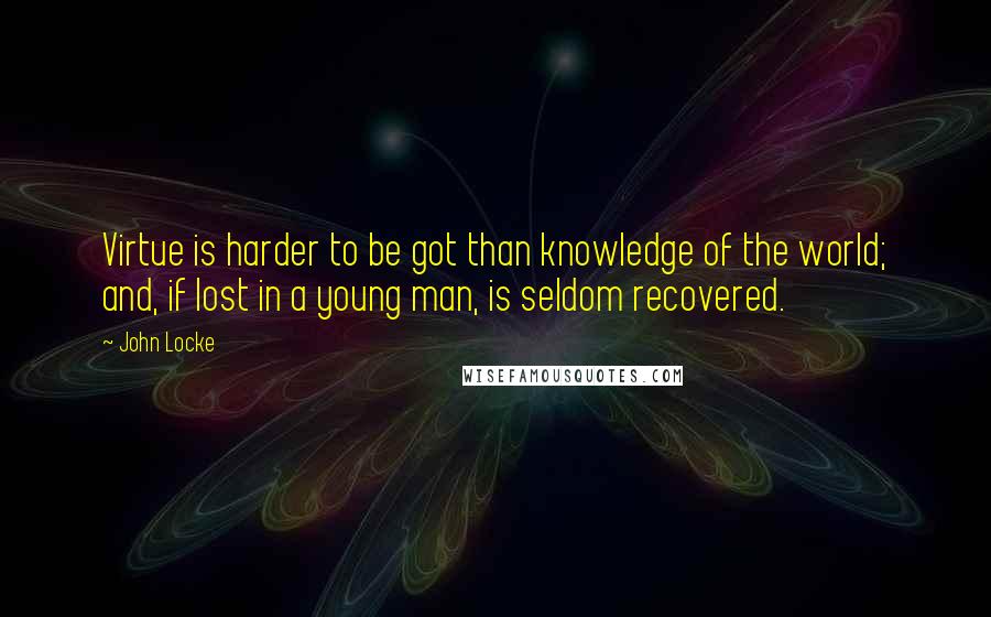 John Locke Quotes: Virtue is harder to be got than knowledge of the world; and, if lost in a young man, is seldom recovered.