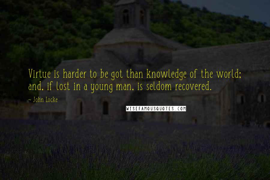 John Locke Quotes: Virtue is harder to be got than knowledge of the world; and, if lost in a young man, is seldom recovered.