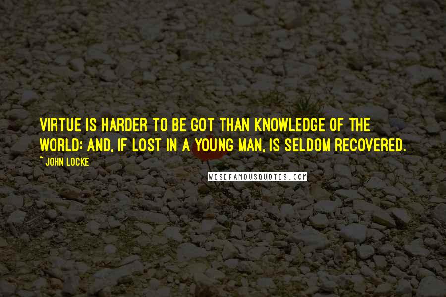 John Locke Quotes: Virtue is harder to be got than knowledge of the world; and, if lost in a young man, is seldom recovered.