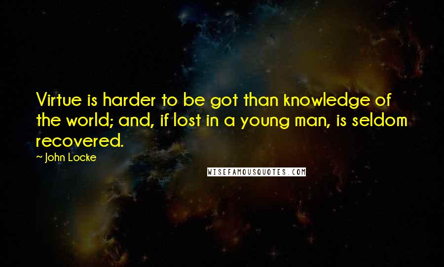 John Locke Quotes: Virtue is harder to be got than knowledge of the world; and, if lost in a young man, is seldom recovered.
